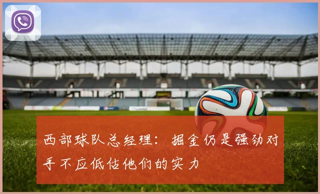 西部球队总经理：掘金仍是强劲对手不应低估他们的实力
