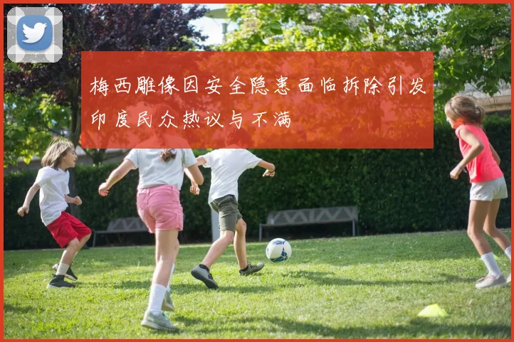 梅西雕像因安全隐患面临拆除引发印度民众热议与不满