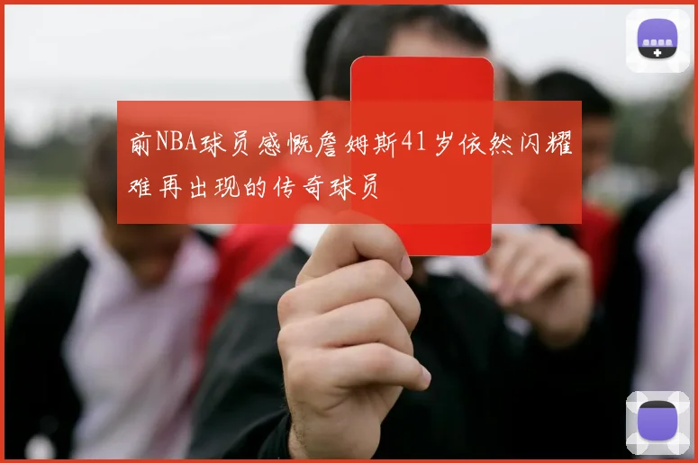 前NBA球员感慨詹姆斯41岁依然闪耀难再出现的传奇球员