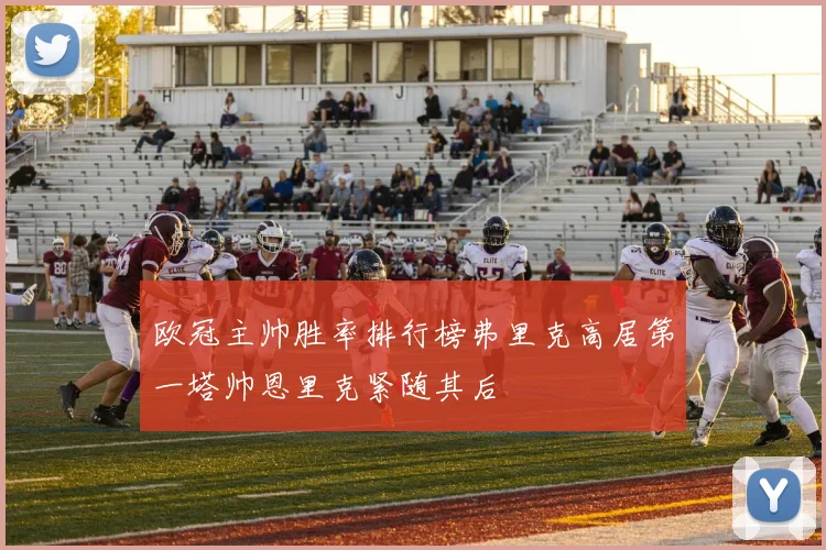 欧冠主帅胜率排行榜弗里克高居第一塔帅恩里克紧随其后