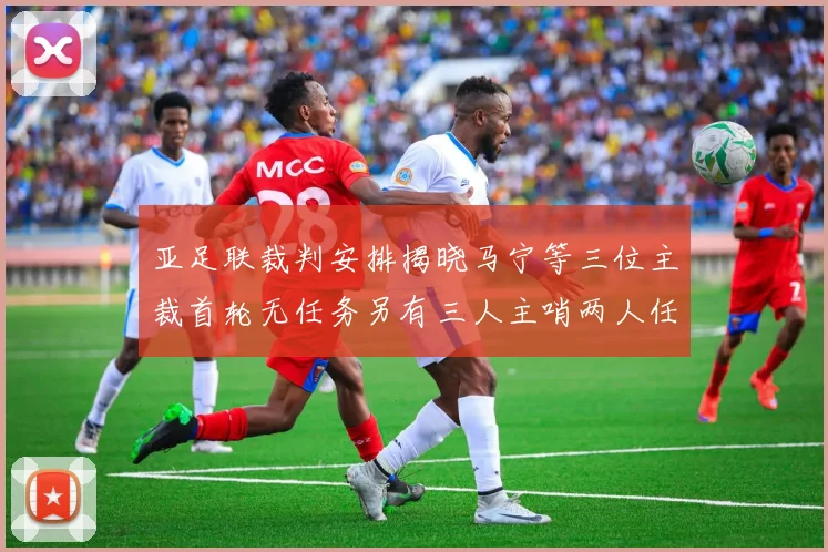 亚足联裁判安排揭晓马宁等三位主裁首轮无任务另有三人主哨两人任四官