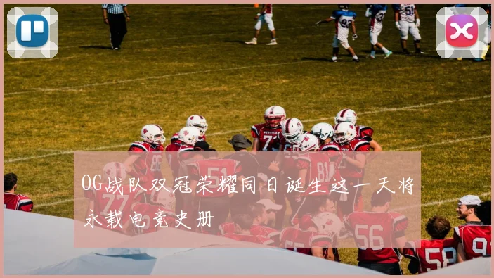 OG战队双冠荣耀同日诞生这一天将永载电竞史册