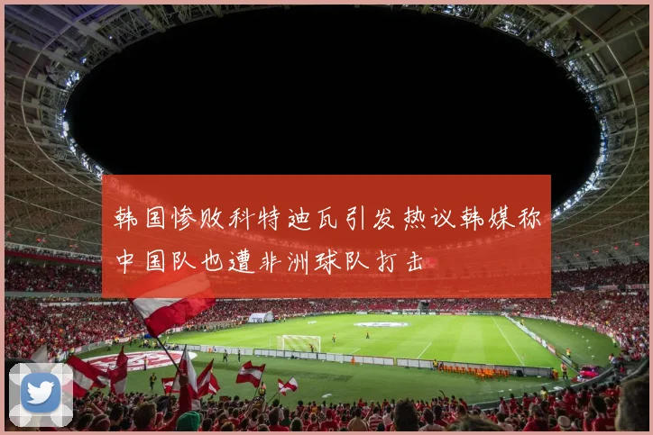 韩国惨败科特迪瓦引发热议韩媒称中国队也遭非洲球队打击