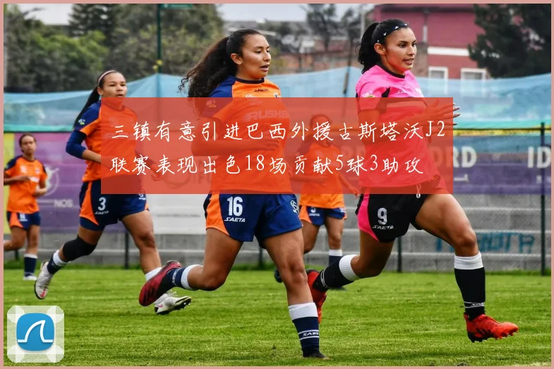 三镇有意引进巴西外援古斯塔沃J2联赛表现出色18场贡献5球3助攻