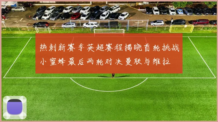 热刺新赛季英超赛程揭晓首轮挑战小蜜蜂最后两轮对决曼联与维拉