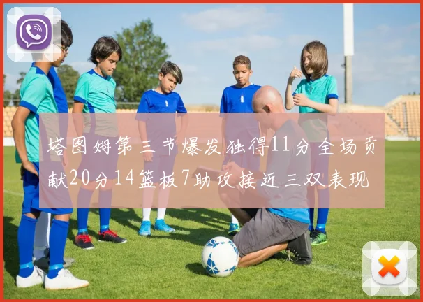 塔图姆第三节爆发独得11分全场贡献20分14篮板7助攻接近三双表现