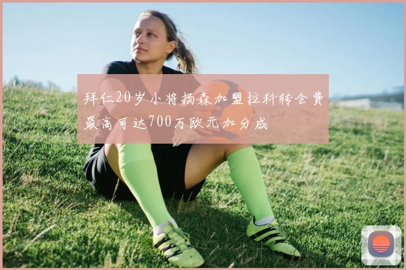 拜仁20岁小将扬森加盟拉科转会费最高可达700万欧元加分成