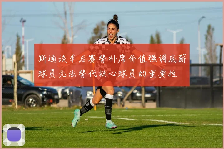 斯通谈季后赛替补席价值强调底薪球员无法替代核心球员的重要性