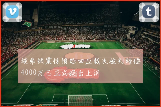 埃弗顿震惊愤怒回应裁决被判赔偿4000万已正式提出上诉