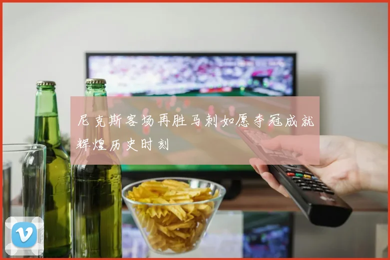 尼克斯客场再胜马刺如愿夺冠成就辉煌历史时刻