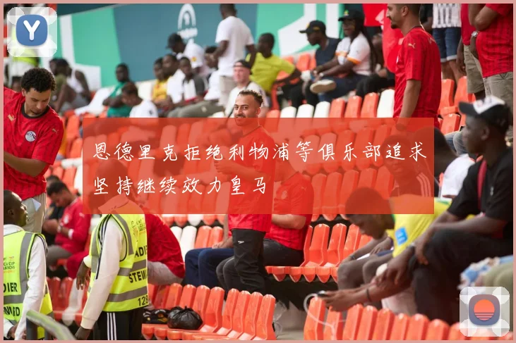 恩德里克拒绝利物浦等俱乐部追求坚持继续效力皇马