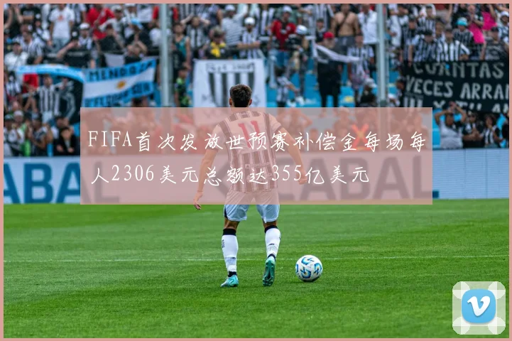 FIFA首次发放世预赛补偿金每场每人2306美元总额达355亿美元