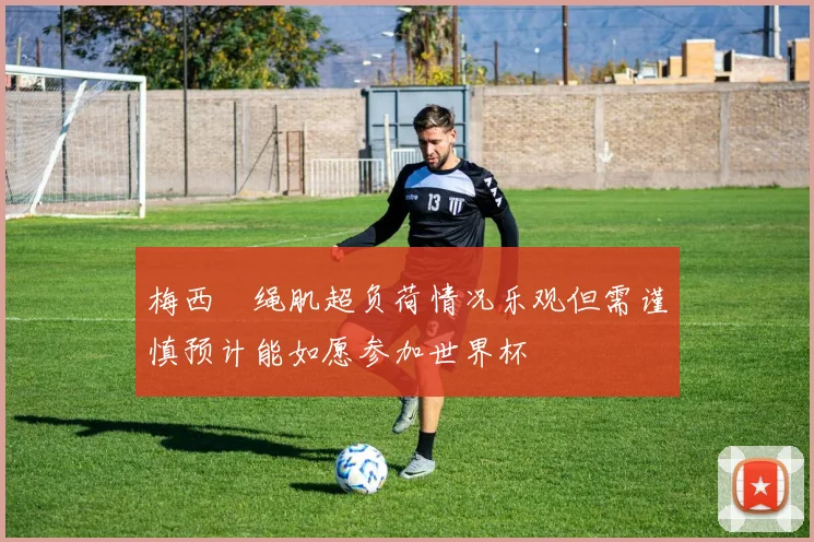 梅西腘绳肌超负荷情况乐观但需谨慎预计能如愿参加世界杯