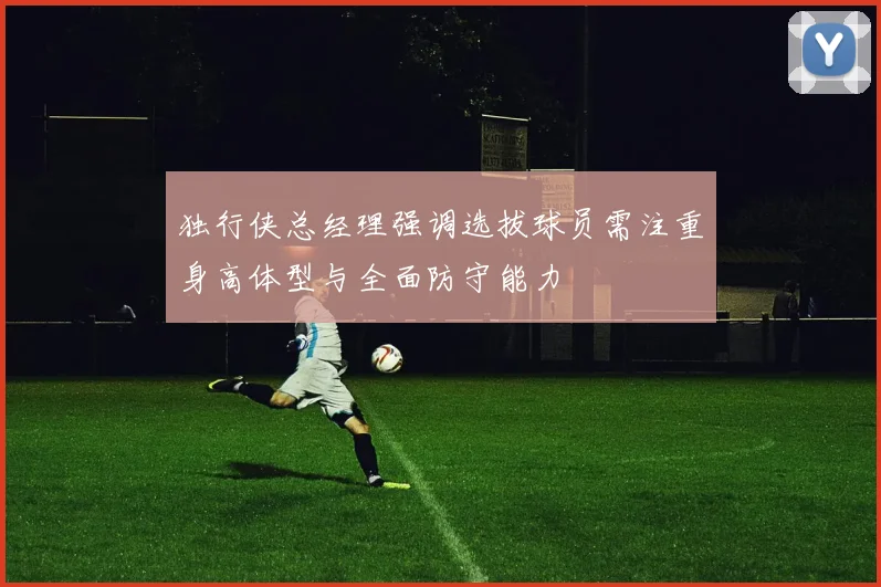 独行侠总经理强调选拔球员需注重身高体型与全面防守能力