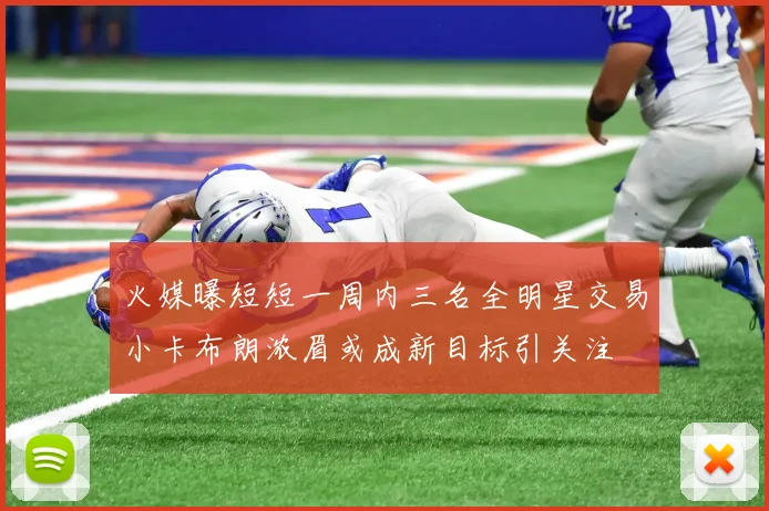 火媒曝短短一周内三名全明星交易小卡布朗浓眉或成新目标引关注