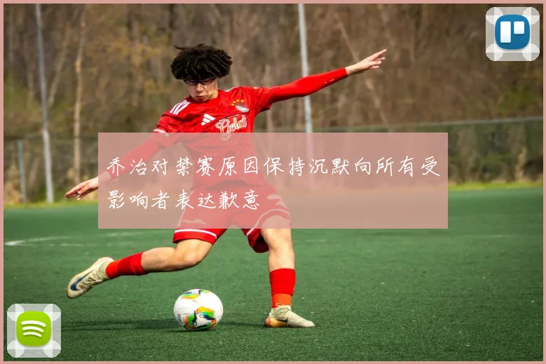 乔治对禁赛原因保持沉默向所有受影响者表达歉意