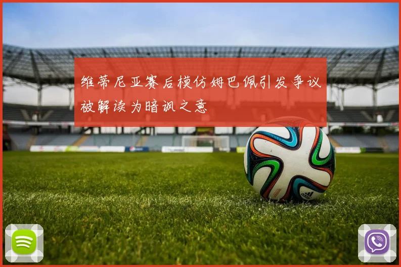 维蒂尼亚赛后模仿姆巴佩引发争议被解读为暗讽之意