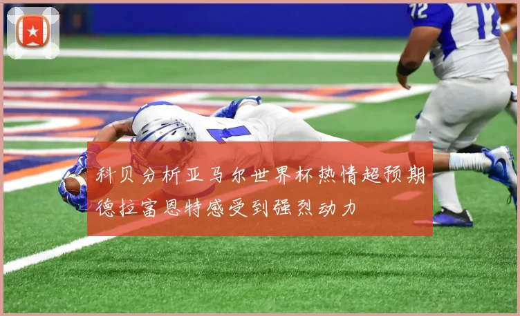 科贝分析亚马尔世界杯热情超预期德拉富恩特感受到强烈动力