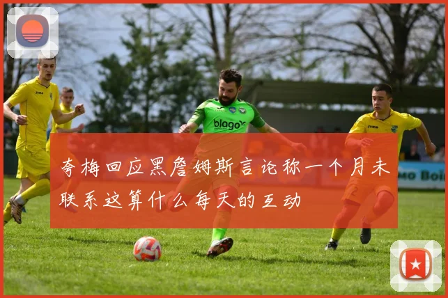 夸梅回应黑詹姆斯言论称一个月未联系这算什么每天的互动
