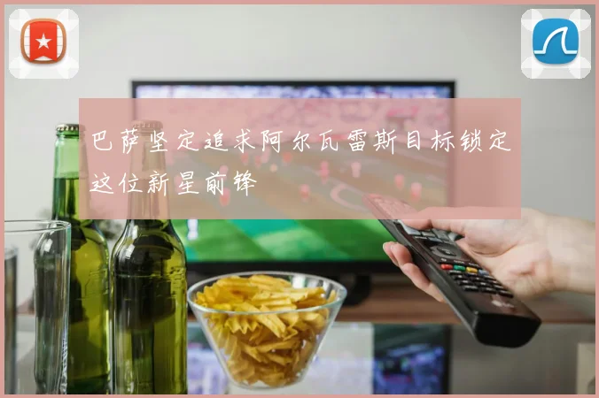巴萨坚定追求阿尔瓦雷斯目标锁定这位新星前锋