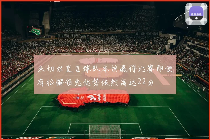 米切尔直言球队本该赢得比赛即便有松懈领先优势依然高达22分
