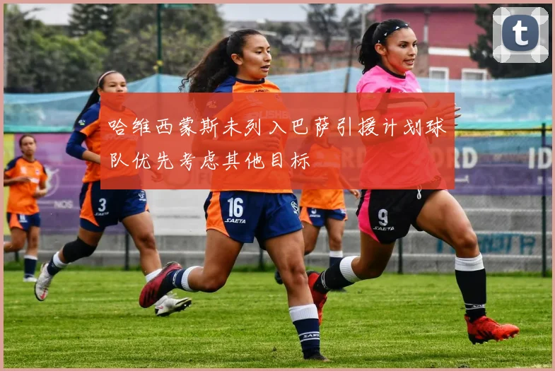 哈维西蒙斯未列入巴萨引援计划球队优先考虑其他目标